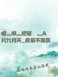 嗯灬啊灬把腿張開灬A片九月天