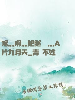 嗯灬啊灬把腿張開灬A片九月天
