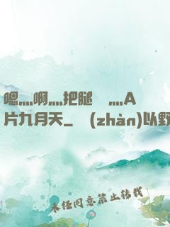 嗯灬啊灬把腿張開灬A片九月天
