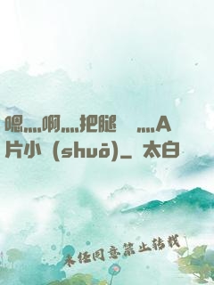 嗯灬啊灬把腿張開灬A片小說(shuō)