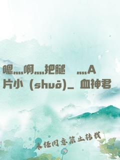 嗯灬啊灬把腿張開灬A片小說(shuō)
