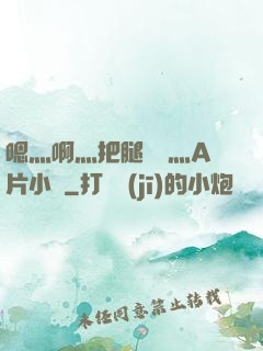 嗯灬啊灬把腿張開灬A片小說