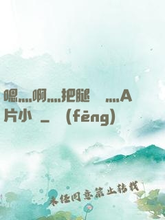 嗯灬啊灬把腿張開灬A片小說