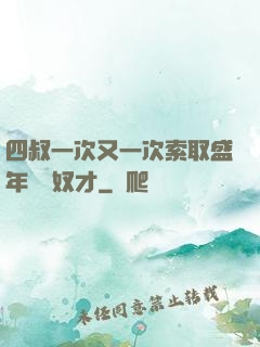 四叔一次又一次索取盛年豈為奴才
