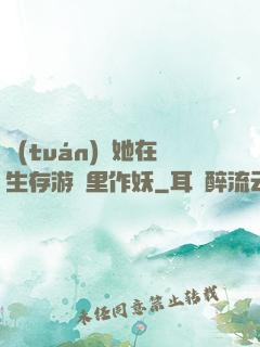 團(tuán)寵她在生存游戲里作妖