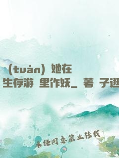 團(tuán)寵她在生存游戲里作妖