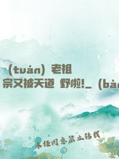 團(tuán)寵老祖宗又被天道寵野啦!