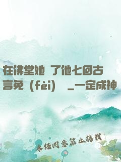 在佛堂她騎了他七回古言免費(fèi)閱讀