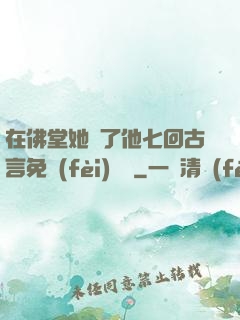 在佛堂她騎了他七回古言免費(fèi)閱讀