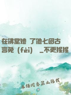 在佛堂她騎了他七回古言免費(fèi)閱讀