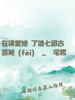 在佛堂她騎了他七回古言免費(fèi)閱讀