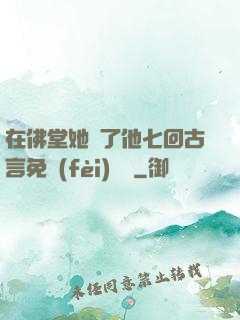 在佛堂她騎了他七回古言免費(fèi)閱讀