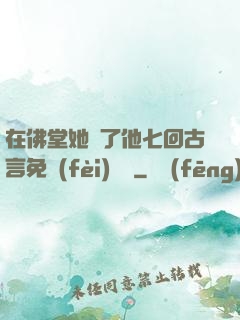 在佛堂她騎了他七回古言免費(fèi)閱讀