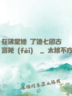 在佛堂她騎了他七回古言免費(fèi)閱讀