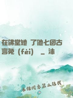 在佛堂她騎了他七回古言免費(fèi)閱讀