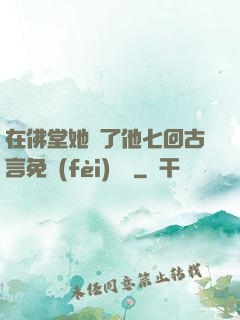 在佛堂她騎了他七回古言免費(fèi)閱讀