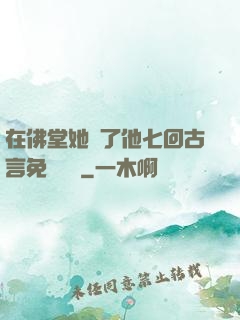 在佛堂她騎了他七回古言免費閱讀