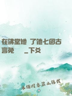在佛堂她騎了他七回古言免費閱讀