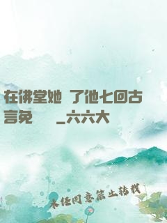 在佛堂她騎了他七回古言免費閱讀