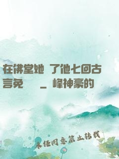 在佛堂她騎了他七回古言免費閱讀