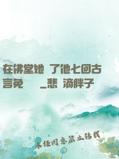 在佛堂她騎了他七回古言免費閱讀