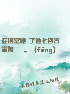 在佛堂她騎了他七回古言免費閱讀