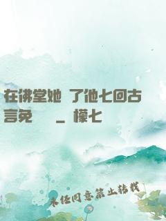 在佛堂她騎了他七回古言免費閱讀
