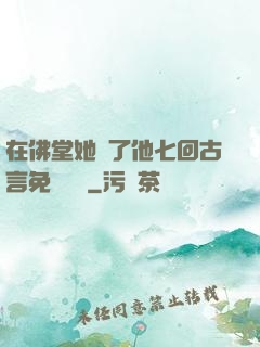 在佛堂她騎了他七回古言免費閱讀