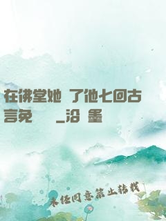 在佛堂她騎了他七回古言免費閱讀