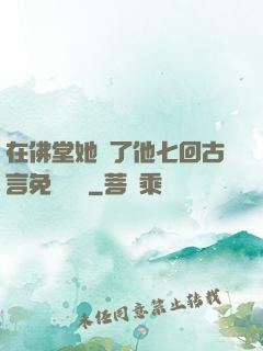 在佛堂她騎了他七回古言免費閱讀