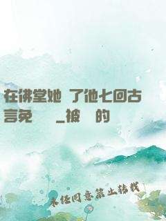 在佛堂她騎了他七回古言免費閱讀