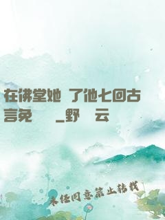 在佛堂她騎了他七回古言免費閱讀