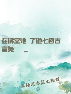 在佛堂她騎了他七回古言免費閱讀