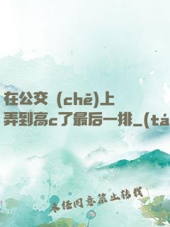 在公交車(chē)上弄到高c了最后一排