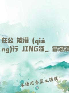 在公車被灌強(qiáng)行滿JING液