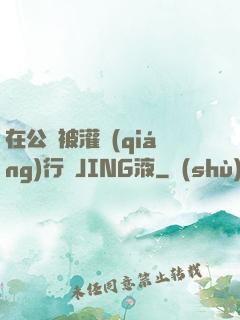 在公車被灌強(qiáng)行滿JING液