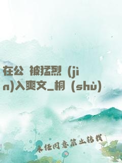 在公車被猛烈進(jìn)入爽文