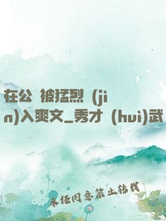 在公車被猛烈進(jìn)入爽文