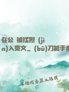 在公車被猛烈進(jìn)入爽文