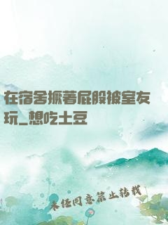在宿舍撅著屁股被室友玩