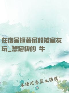 在宿舍撅著屁股被室友玩