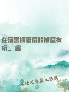 在宿舍撅著屁股被室友玩