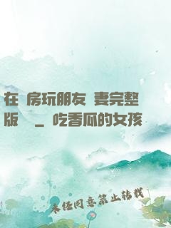 在廚房玩朋友嬌妻完整版視頻