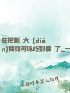 在把腿張大點(diǎn)我就可以吃到扇貝了