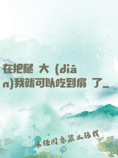 在把腿張大點(diǎn)我就可以吃到扇貝了