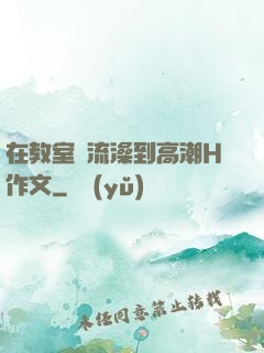 在教室倫流澡到高潮H作文