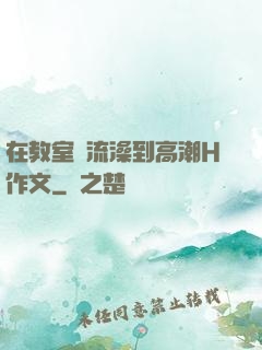 在教室倫流澡到高潮H作文