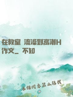 在教室倫流澡到高潮H作文