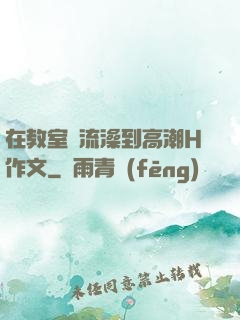 在教室倫流澡到高潮H作文
