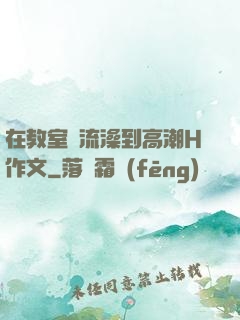 在教室倫流澡到高潮H作文